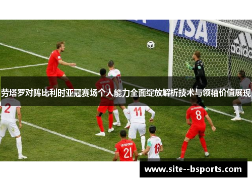 劳塔罗对阵比利时亚冠赛场个人能力全面绽放解析技术与领袖价值展现 劳塔罗对阵比利时亚冠赛场个人能力全面绽放解析技术与领袖价值展现