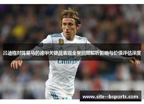 吕迪格对阵皇马的德甲关键战表现全景回顾解析影响与价值评估深度 吕迪格对阵皇马的德甲关键战表现全景回顾解析影响与价值评估深度