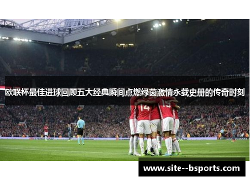 欧联杯最佳进球回顾五大经典瞬间点燃绿茵激情永载史册的传奇时刻 欧联杯最佳进球回顾五大经典瞬间点燃绿茵激情永载史册的传奇时刻