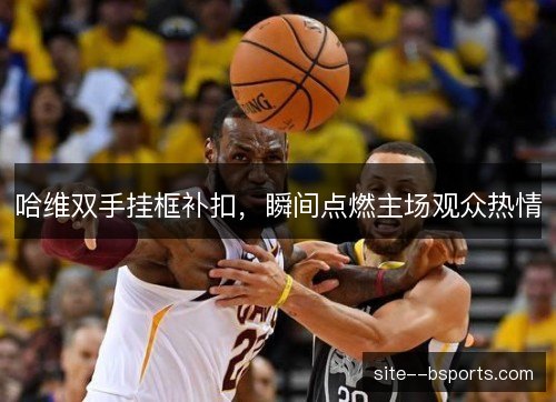 哈维双手挂框补扣,瞬间点燃主场观众热情 哈维双手挂框补扣,瞬间点燃主场观众热情
