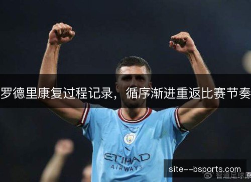罗德里康复过程记录，循序渐进重返比赛节奏