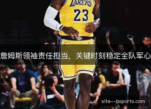 詹姆斯领袖责任担当,关键时刻稳定全队军心 詹姆斯领袖责任担当,关键时刻稳定全队军心