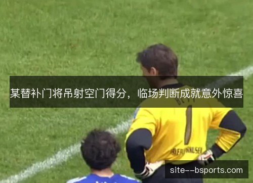 某替补门将吊射空门得分，临场判断成就意外惊喜
