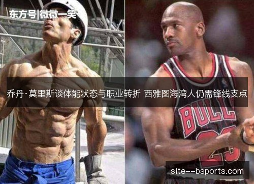 乔丹·莫里斯谈体能状态与职业转折 西雅图海湾人仍需锋线支点