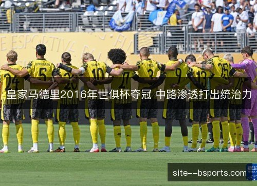 皇家马德里2016年世俱杯夺冠 中路渗透打出统治力 皇家马德里2016年世俱杯夺冠 中路渗透打出统治力